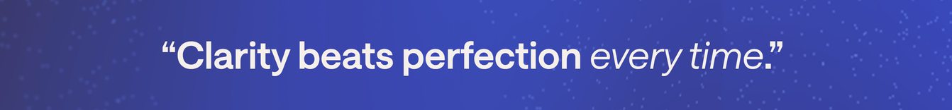 Clarity beats perfection every time